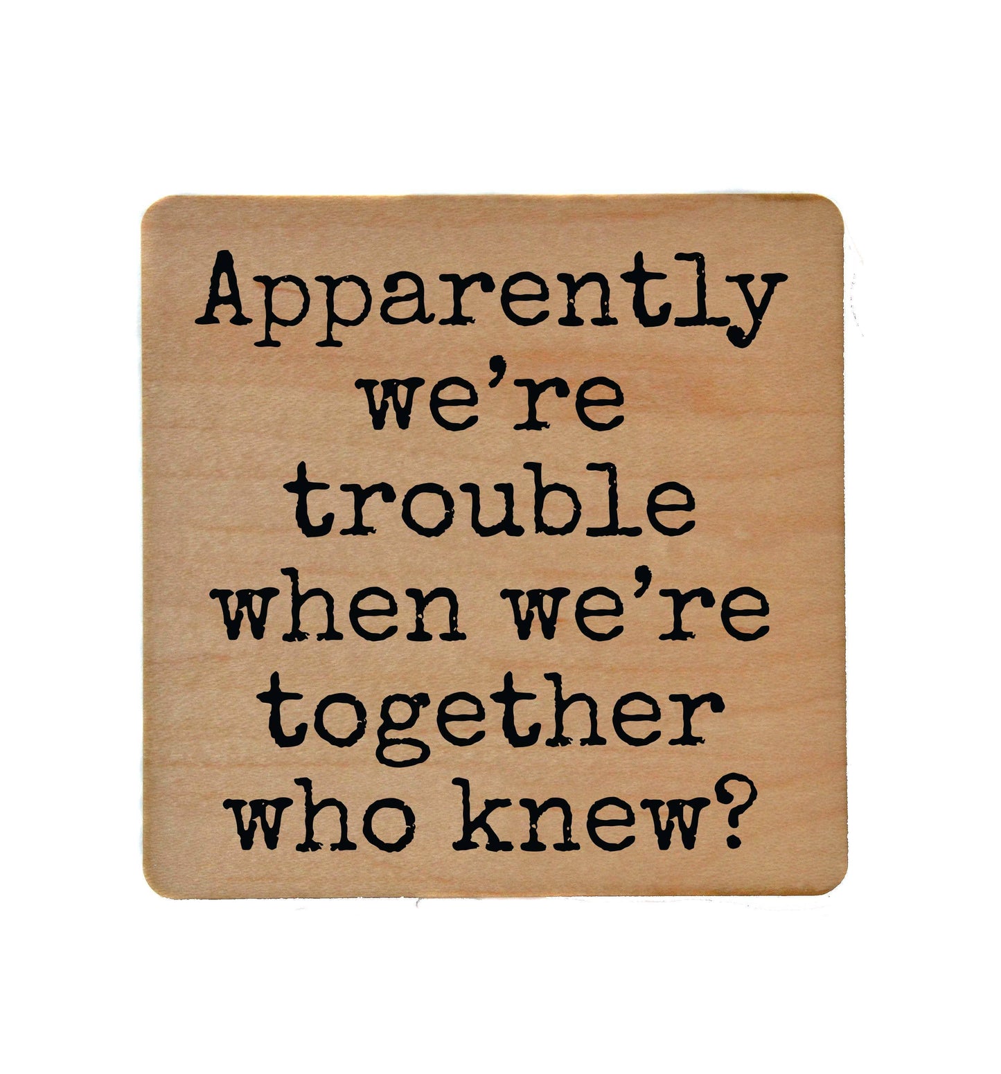 Apparently We're Trouble When We're Together Wood Coaster